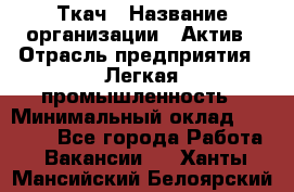 Ткач › Название организации ­ Актив › Отрасль предприятия ­ Легкая промышленность › Минимальный оклад ­ 35 000 - Все города Работа » Вакансии   . Ханты-Мансийский,Белоярский г.